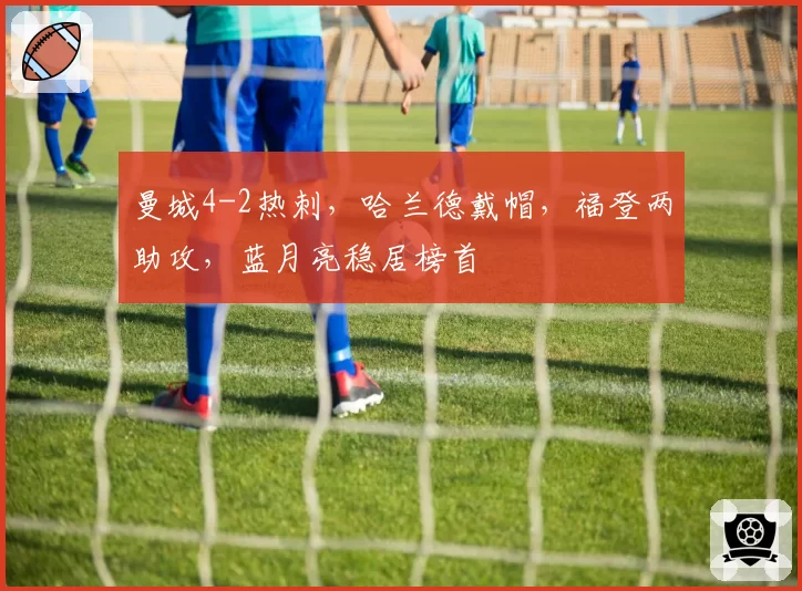 曼城4-2热刺,哈兰德戴帽,福登两助攻,蓝月亮稳居榜首