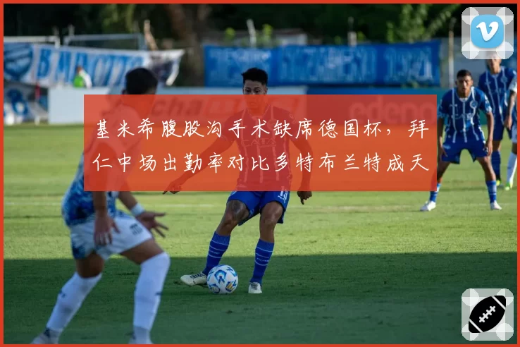 基米希腹股沟手术缺席德国杯，拜仁中场出勤率对比多特布兰特成天壤之别