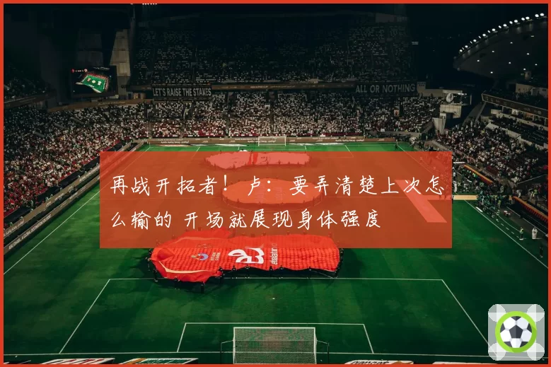 再战开拓者！卢：要弄清楚上次怎么输的 开场就展现身体强度