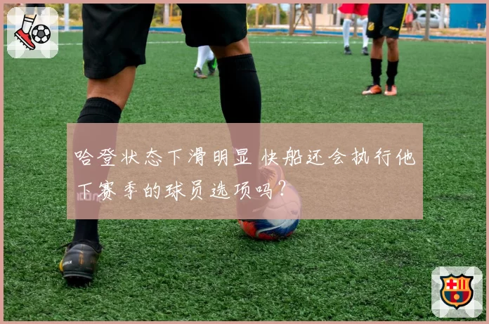 哈登状态下滑明显 快船还会执行他下赛季的球员选项吗?