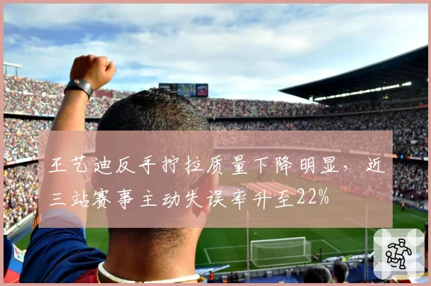 王艺迪反手拧拉质量下降明显，近三站赛事主动失误率升至22%