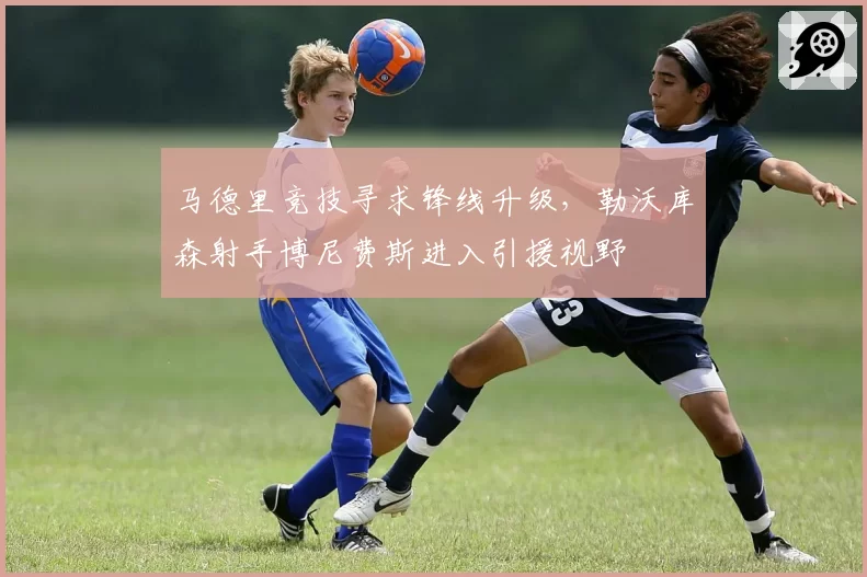 马德里竞技寻求锋线升级,勒沃库森射手博尼费斯进入引援视野