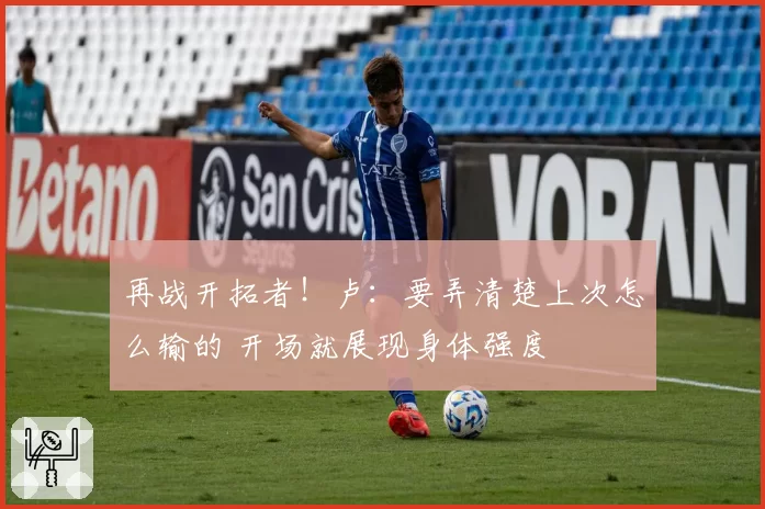 再战开拓者！卢：要弄清楚上次怎么输的 开场就展现身体强度