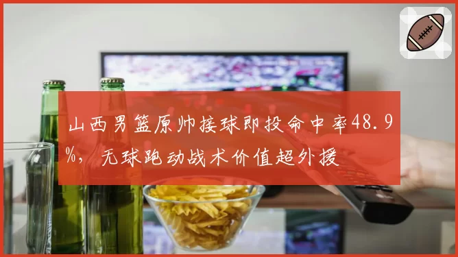 山西男篮原帅接球即投命中率48.9%，无球跑动战术价值超外援