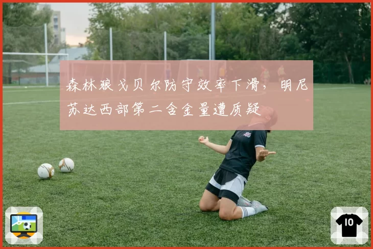 森林狼戈贝尔防守效率下滑，明尼苏达西部第二含金量遭质疑