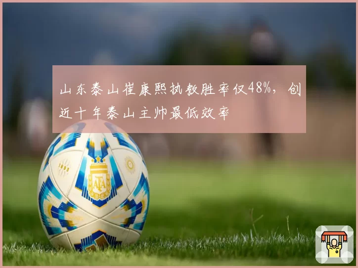 山东泰山崔康熙执教胜率仅48%,创近十年泰山主帅最低效率