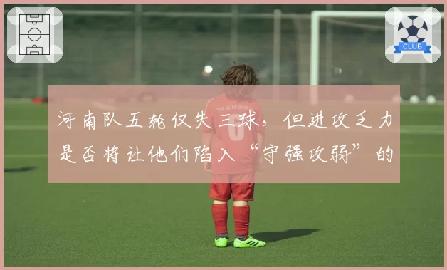河南队五轮仅失三球，但进攻乏力是否将让他们陷入“守强攻弱”的怪圈？