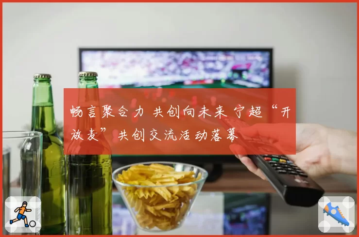 畅言聚合力 共创向未来 宁超“开放麦”共创交流活动落幕
