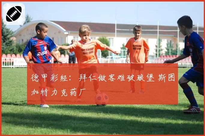 德甲彩经:拜仁做客难破狼堡 斯图加特力克药厂