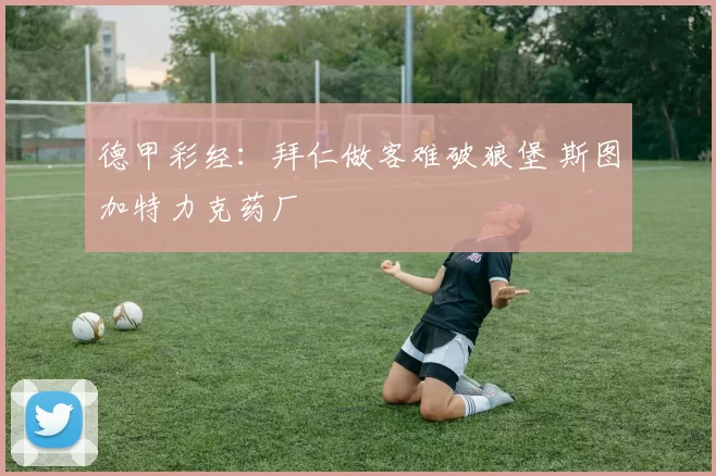 德甲彩经:拜仁做客难破狼堡 斯图加特力克药厂