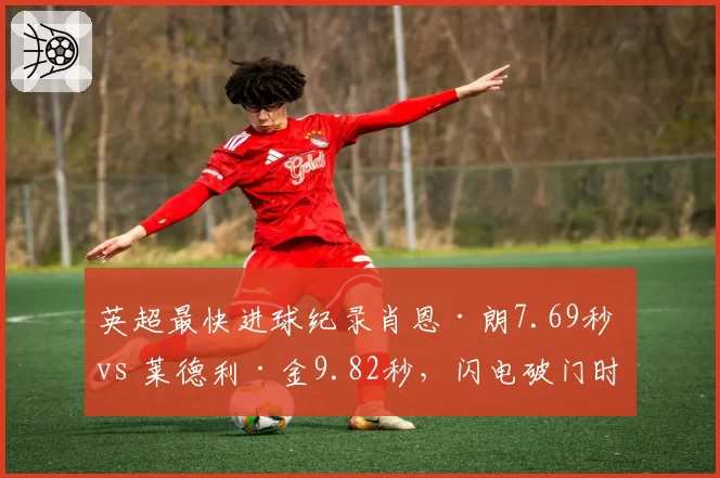 英超最快进球纪录肖恩·朗7.69秒 vs 莱德利·金9.82秒,闪电破门时刻