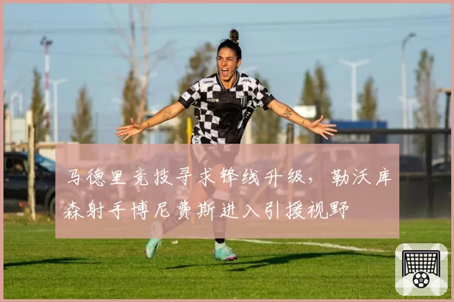 马德里竞技寻求锋线升级,勒沃库森射手博尼费斯进入引援视野