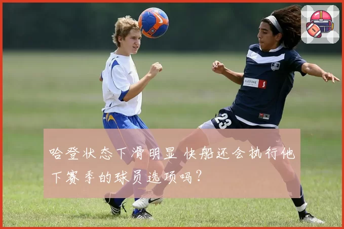 哈登状态下滑明显 快船还会执行他下赛季的球员选项吗?