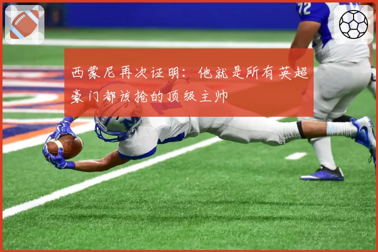 西蒙尼再次证明:他就是所有英超豪门都该抢的顶级主帅