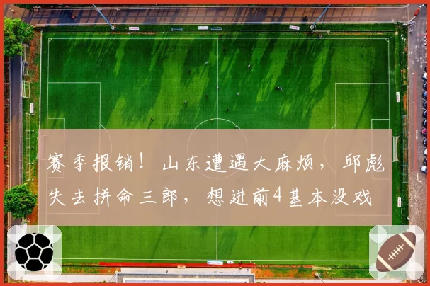 赛季报销！山东遭遇大麻烦，邱彪失去拼命三郎，想进前4基本没戏