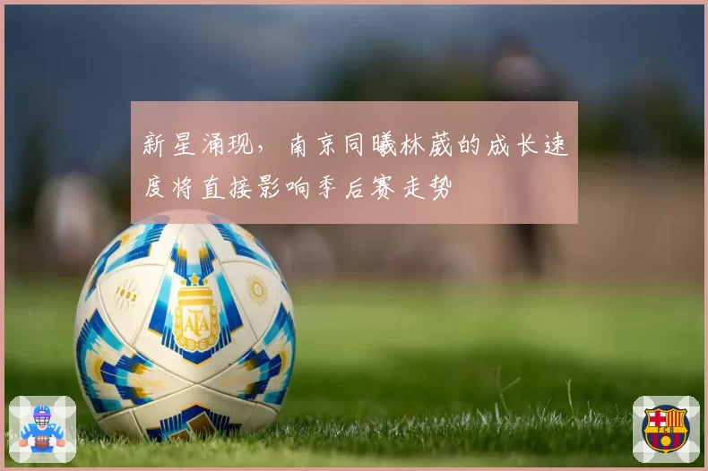新星涌现，南京同曦林葳的成长速度将直接影响季后赛走势