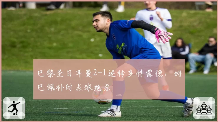 巴黎圣日耳曼2-1逆转多特蒙德，姆巴佩补时点球绝杀