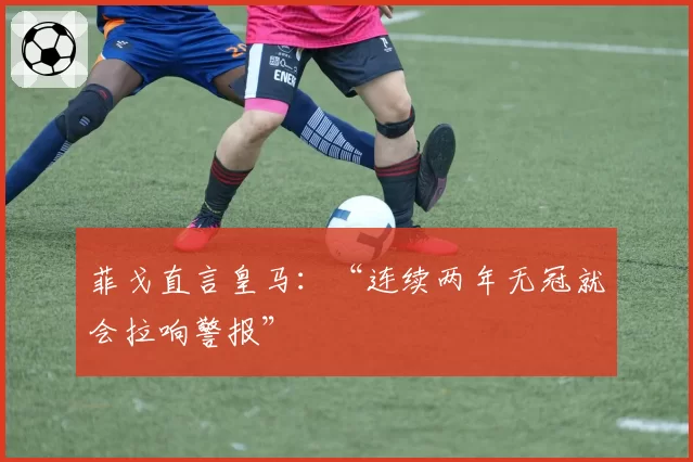 菲戈直言皇马：“连续两年无冠就会拉响警报”