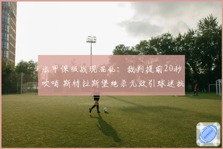 法甲保级战现混乱:裁判提前20秒吹哨 斯特拉斯堡绝杀无效引球迷抗议