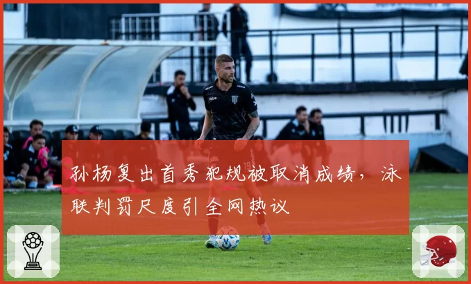 孙杨复出首秀犯规被取消成绩，泳联判罚尺度引全网热议