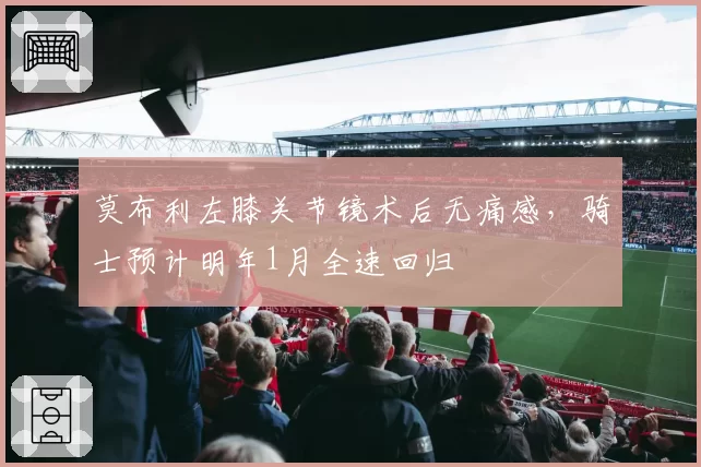 莫布利左膝关节镜术后无痛感，骑士预计明年1月全速回归