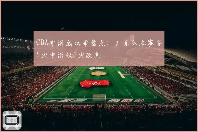 CBA申诉成功率盘点：广东队本赛季5次申诉仅1次改判