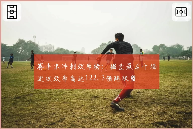 赛季末冲刺效率榜：掘金最后十场进攻效率高达122.3领跑联盟