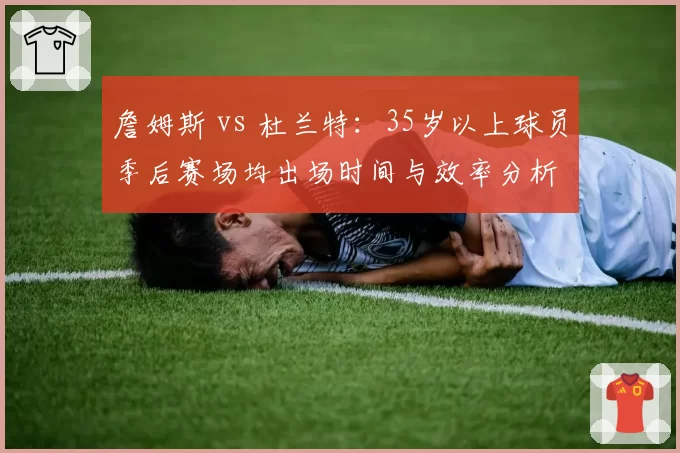 詹姆斯 vs 杜兰特：35岁以上球员季后赛场均出场时间与效率分析