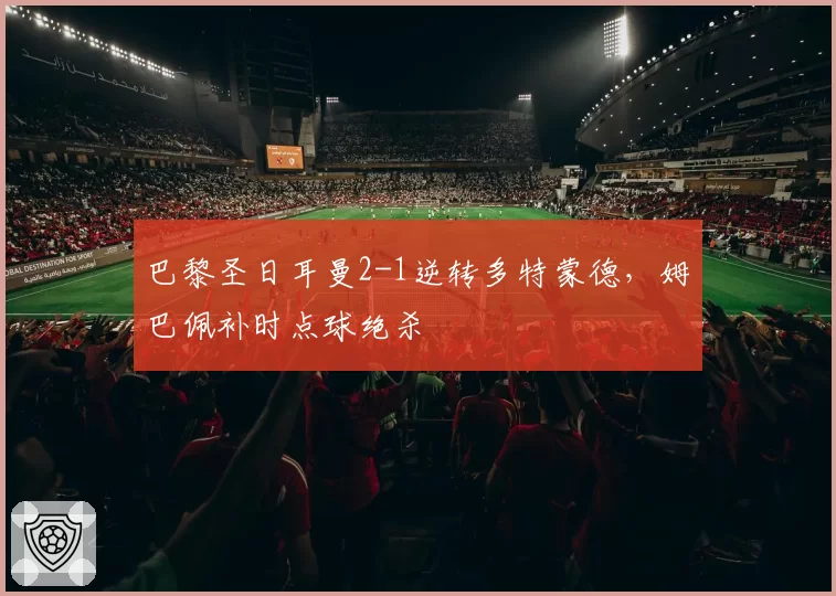 巴黎圣日耳曼2-1逆转多特蒙德，姆巴佩补时点球绝杀
