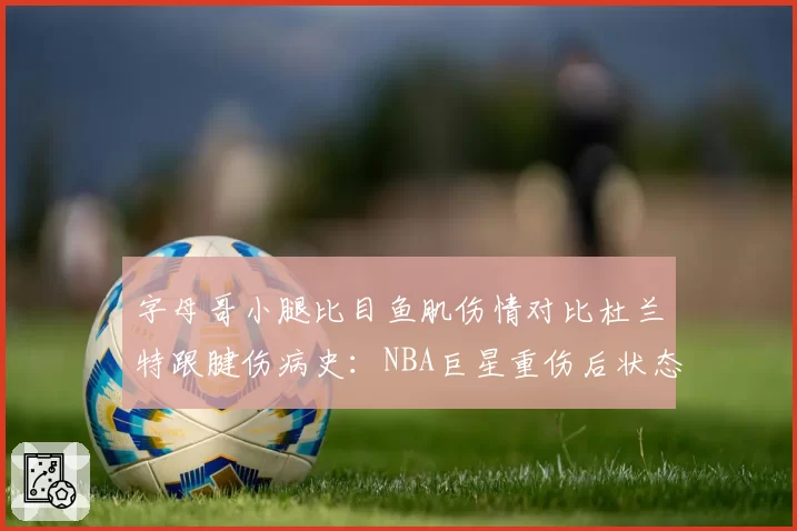 字母哥小腿比目鱼肌伤情对比杜兰特跟腱伤病史:NBA巨星重伤后状态恢复曲线