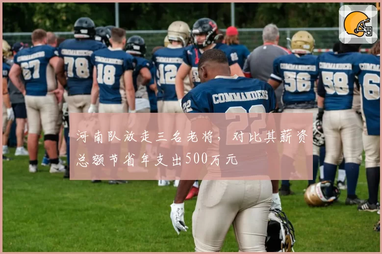 河南队放走三名老将，对比其薪资总额节省年支出500万元