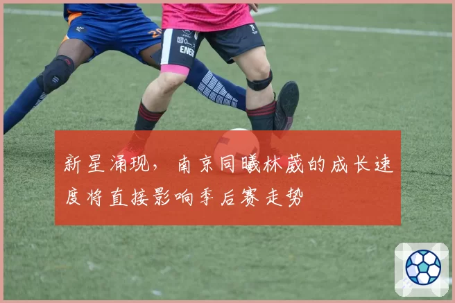 新星涌现，南京同曦林葳的成长速度将直接影响季后赛走势