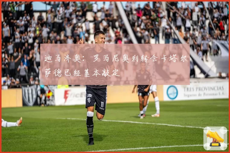 迪马济奥：罗马尼奥利转会卡塔尔萨德已经基本敲定