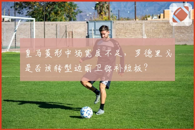 皇马菱形中场宽度不足,罗德里戈是否该转型边前卫弥补短板?