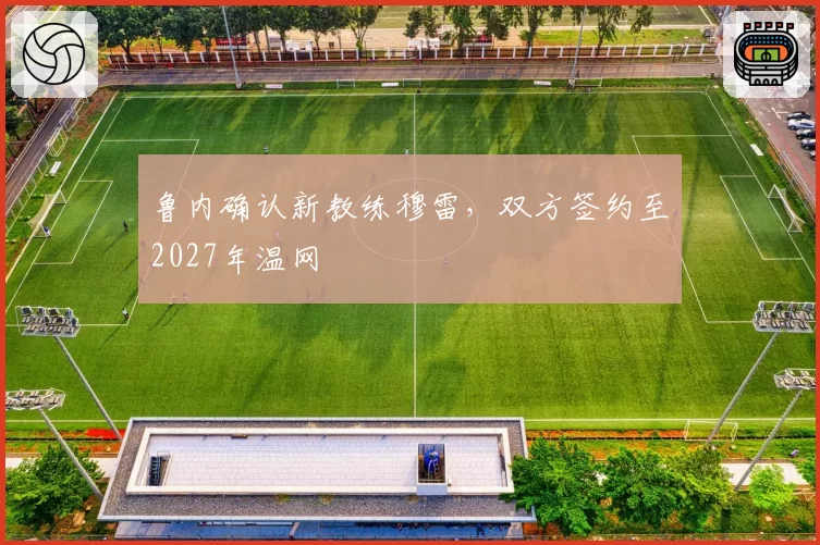 鲁内确认新教练穆雷,双方签约至2027年温网