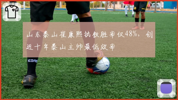 山东泰山崔康熙执教胜率仅48%,创近十年泰山主帅最低效率
