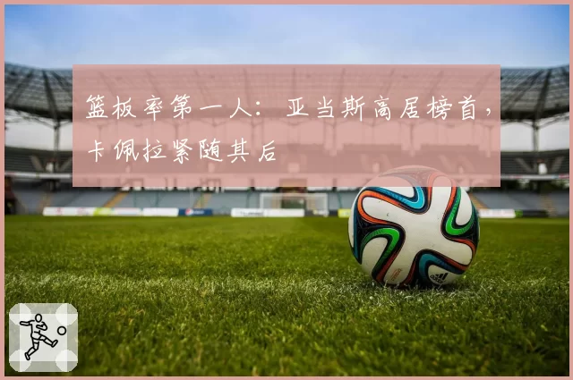 篮板率第一人：亚当斯高居榜首，卡佩拉紧随其后