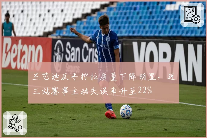 王艺迪反手拧拉质量下降明显，近三站赛事主动失误率升至22%
