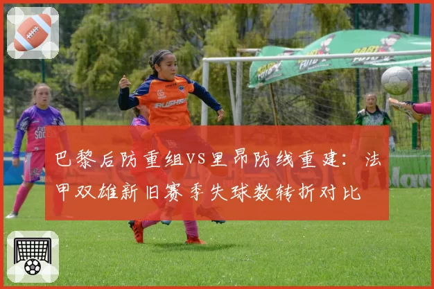 巴黎后防重组vs里昂防线重建：法甲双雄新旧赛季失球数转折对比