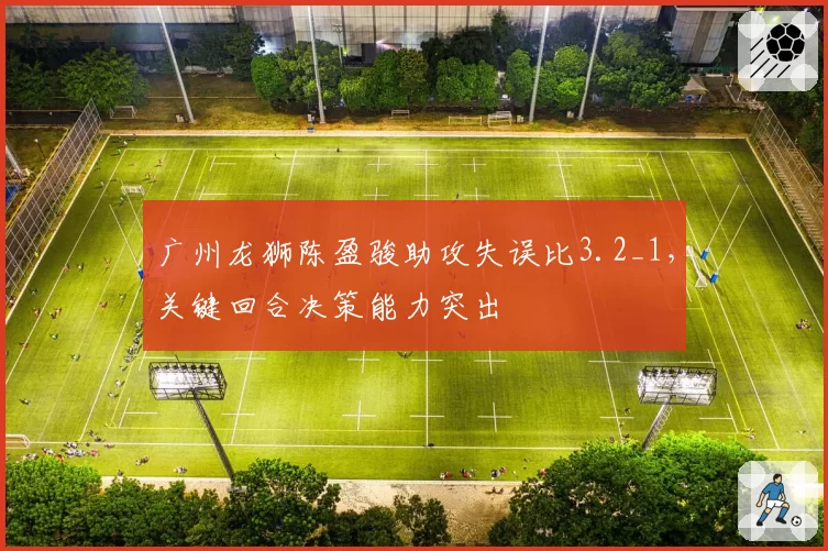 广州龙狮陈盈骏助攻失误比3.2_1,关键回合决策能力突出