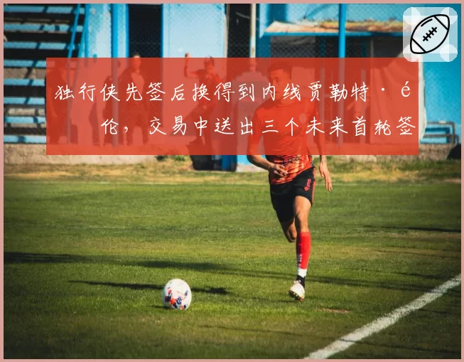 独行侠先签后换得到内线贾勒特·阿伦,交易中送出三个未来首轮签