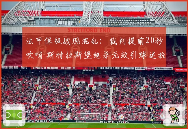 法甲保级战现混乱:裁判提前20秒吹哨 斯特拉斯堡绝杀无效引球迷抗议