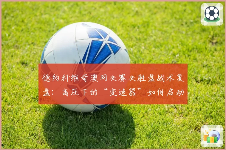 德约科维奇澳网决赛决胜盘战术复盘：高压下的“变速器”如何启动？