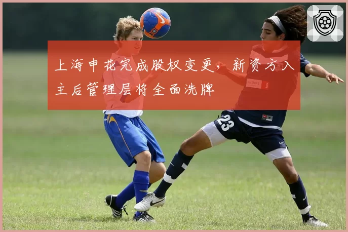 上海申花完成股权变更,新资方入主后管理层将全面洗牌