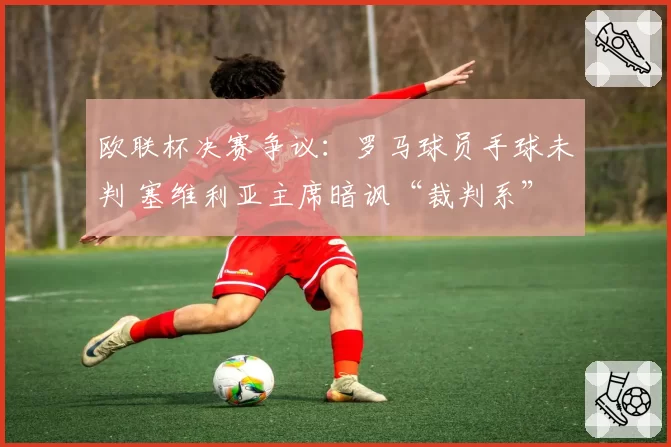 欧联杯决赛争议：罗马球员手球未判 塞维利亚主席暗讽“裁判系”