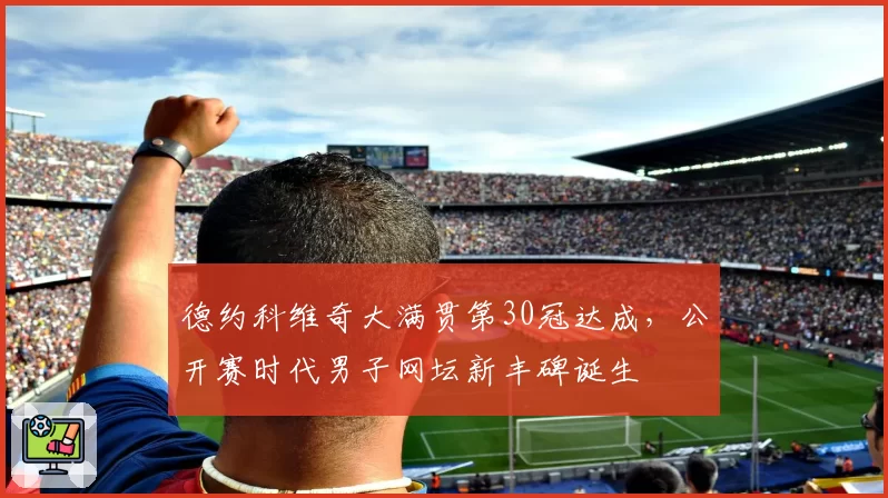德约科维奇大满贯第30冠达成，公开赛时代男子网坛新丰碑诞生