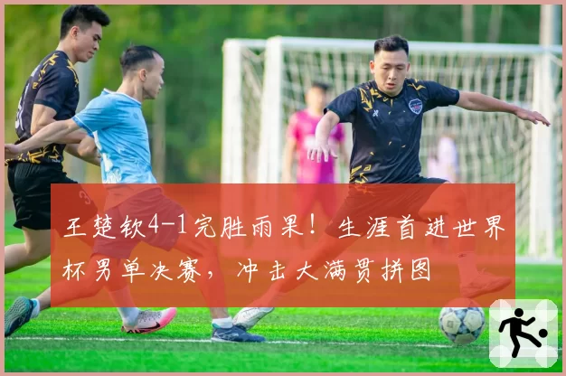 王楚钦4-1完胜雨果！生涯首进世界杯男单决赛，冲击大满贯拼图