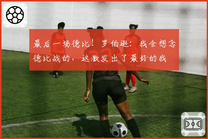 最后一场德比！罗伯逊：我会想念德比战的，这激发出了最好的我