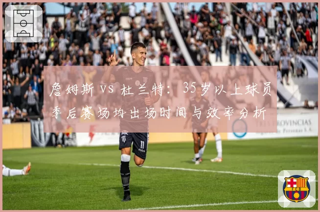 詹姆斯 vs 杜兰特：35岁以上球员季后赛场均出场时间与效率分析