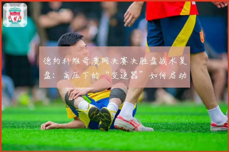 德约科维奇澳网决赛决胜盘战术复盘:高压下的“变速器”如何启动?